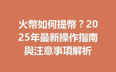 火幣如何提幣？2025年最新操作指南與注意事項解析 一