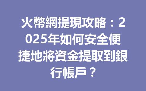 火幣網提現攻略：2025年如何安全便捷地將資金提取到銀行帳戶？ 一