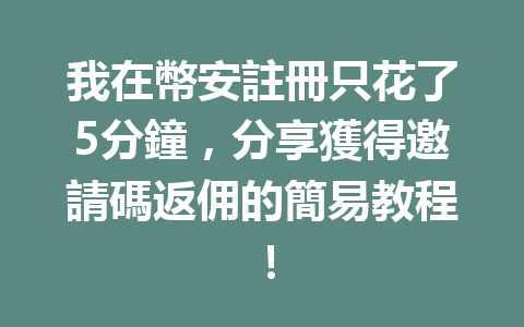 我在幣安註冊只花了5分鐘，分享獲得邀請碼返佣的簡易教程！ 一