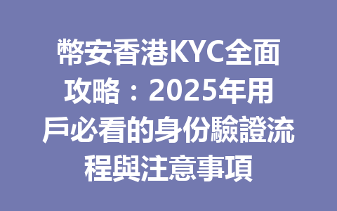 幣安香港KYC全面攻略：2025年用戶必看的身份驗證流程與注意事項 一