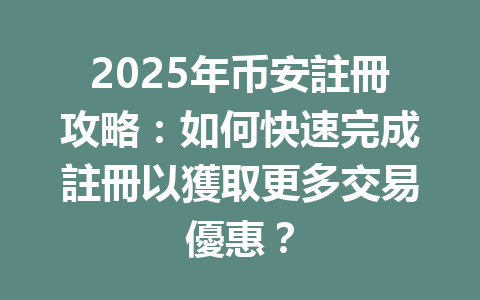 2025年币安註冊攻略：如何快速完成註冊以獲取更多交易優惠？ 一