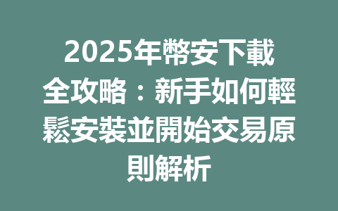 2025年幣安下載全攻略：新手如何輕鬆安裝並開始交易原則解析 一