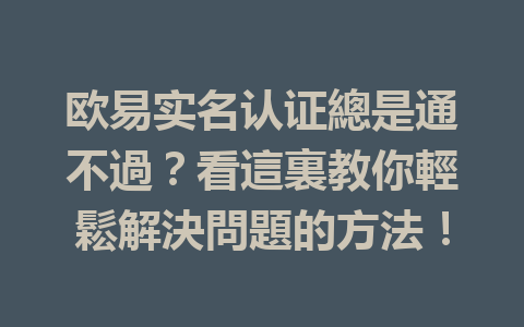 欧易实名认证總是通不過？看這裏教你輕鬆解決問題的方法！ 一