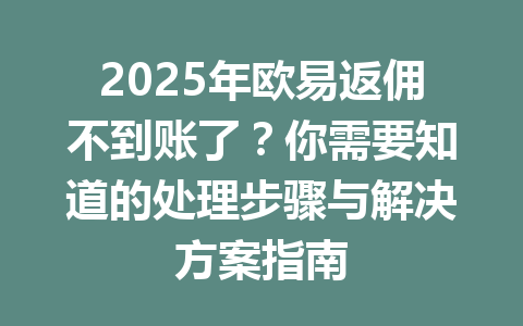 2025年欧易返佣不到账了？你需要知道的处理步骤与解决方案指南 一
