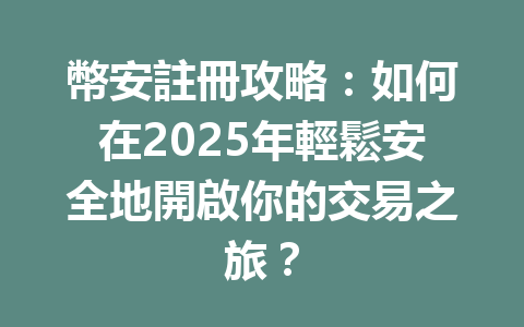 幣安註冊攻略：如何在2025年輕鬆安全地開啟你的交易之旅？ 一