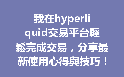 我在hyperliquid交易平台輕鬆完成交易，分享最新使用心得與技巧！ 一