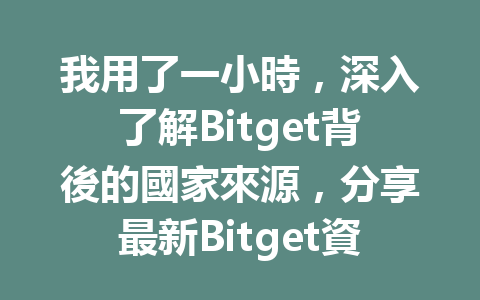 我用了一小時，深入了解Bitget背後的國家來源，分享最新Bitget資訊！ 一
