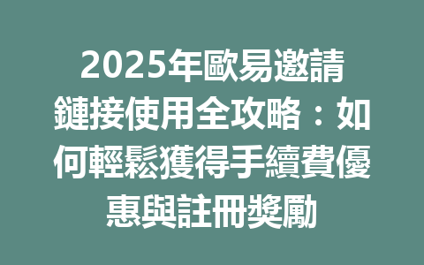 2025年歐易邀請鏈接使用全攻略：如何輕鬆獲得手續費優惠與註冊獎勵 一