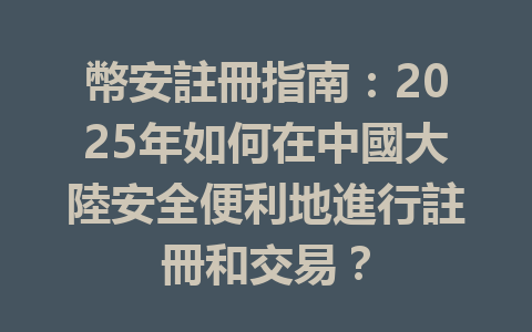 幣安註冊指南：2025年如何在中國大陸安全便利地進行註冊和交易？ 一