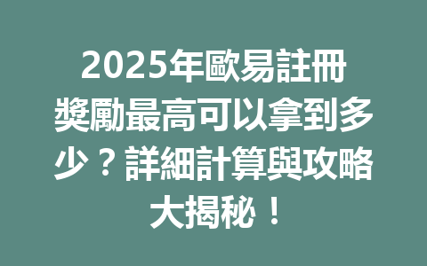 2025年歐易註冊獎勵最高可以拿到多少？詳細計算與攻略大揭秘！ 一