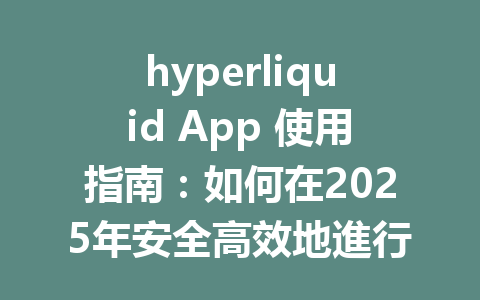 hyperliquid App 使用指南：如何在2025年安全高效地進行數字資產交易？ 一