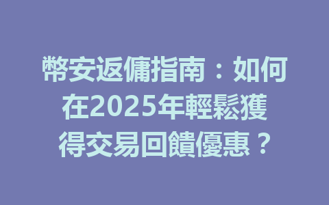 幣安返傭指南：如何在2025年輕鬆獲得交易回饋優惠？ 一