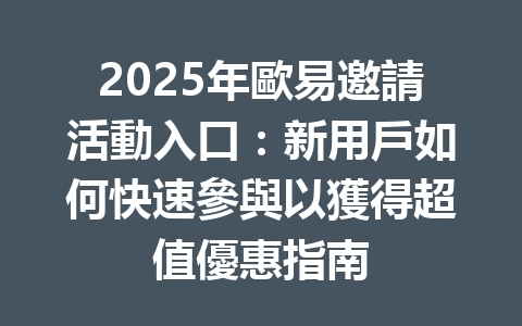 2025年歐易邀請活動入口：新用戶如何快速參與以獲得超值優惠指南 一