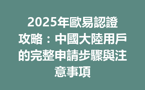 2025年歐易認證攻略:中國大陸用戶的完整申請步驟與注意事項 一