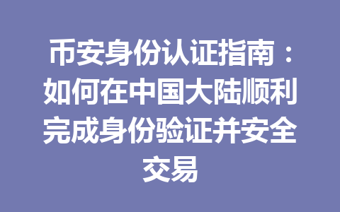 币安身份认证指南：如何在中国大陆顺利完成身份验证并安全交易 一
