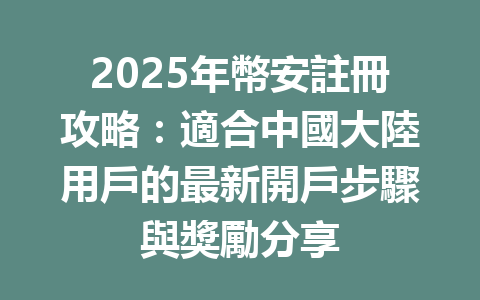 2025年幣安註冊攻略：適合中國大陸用戶的最新開戶步驟與獎勵分享 一