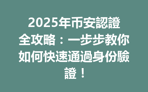 2025年币安認證全攻略：一步步教你如何快速通過身份驗證！ 一