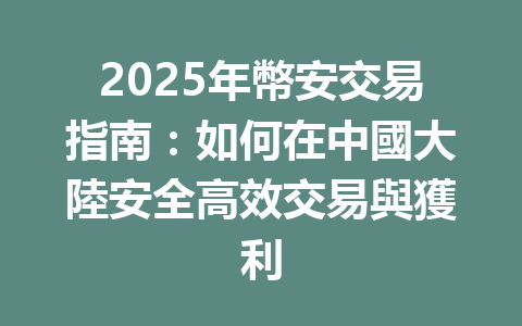 2025年幣安交易指南：如何在中國大陸安全高效交易與獲利 一