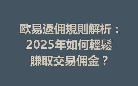 欧易返佣規則解析：2025年如何輕鬆賺取交易佣金？ 一