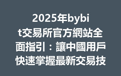 2025年bybit交易所官方網站全面指引：讓中國用戶快速掌握最新交易技巧与流程 一