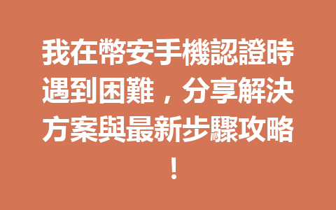 我在幣安手機認證時遇到困難，分享解決方案與最新步驟攻略！ 一