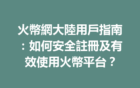 火幣網大陸用戶指南：如何安全註冊及有效使用火幣平台？ 一