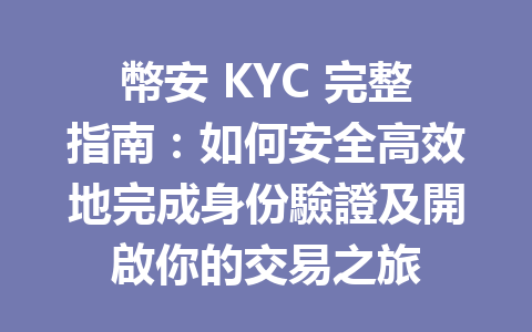 幣安 KYC 完整指南：如何安全高效地完成身份驗證及開啟你的交易之旅 一