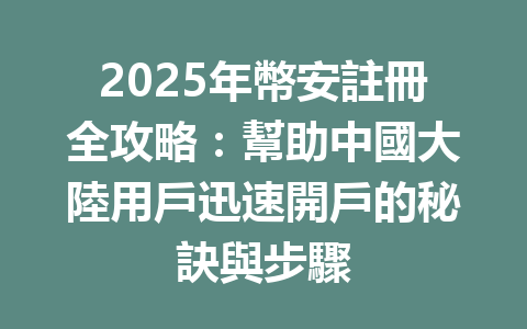 2025年幣安註冊全攻略：幫助中國大陸用戶迅速開戶的秘訣與步驟 一