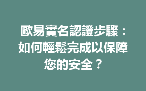 歐易實名認證步驟：如何輕鬆完成以保障您的安全？ 一