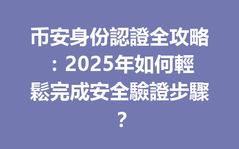 币安身份認證全攻略:2025年如何輕鬆完成安全驗證步驟? 一