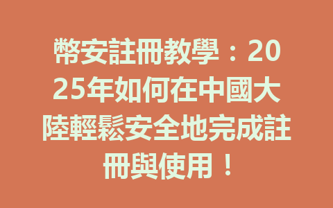 幣安註冊教學：2025年如何在中國大陸輕鬆安全地完成註冊與使用！ 一