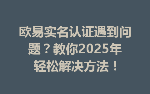 欧易实名认证遇到问题?教你2025年轻松解决方法! 一