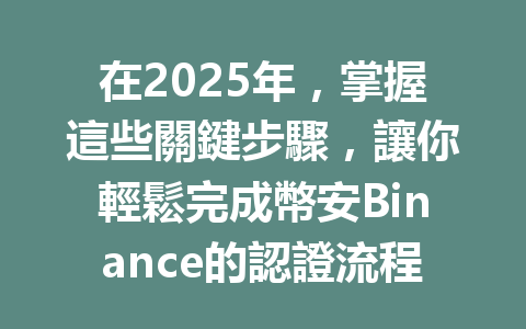 在2025年，掌握這些關鍵步驟，讓你輕鬆完成幣安Binance的認證流程！ 一