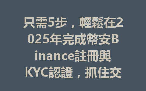 只需5步，輕鬆在2025年完成幣安Binance註冊與KYC認證，抓住交易機會！ 一