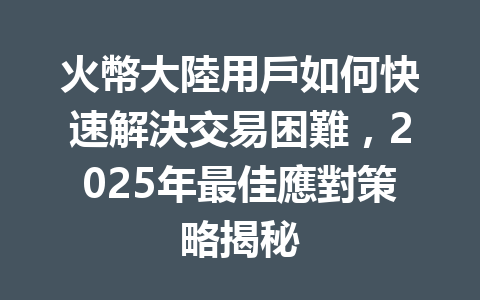 火幣大陸用戶如何快速解決交易困難，2025年最佳應對策略揭秘 一