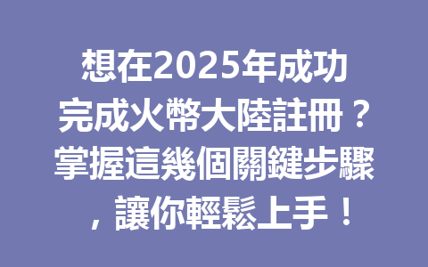 想在2025年成功完成火幣大陸註冊？掌握這幾個關鍵步驟，讓你輕鬆上手！ 一