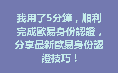 我用了5分鐘，順利完成歐易身份認證，分享最新歐易身份認證技巧！ 一
