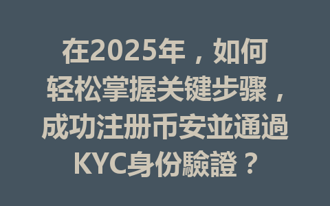 在2025年，如何轻松掌握关键步骤，成功注册币安並通過KYC身份驗證？ 一