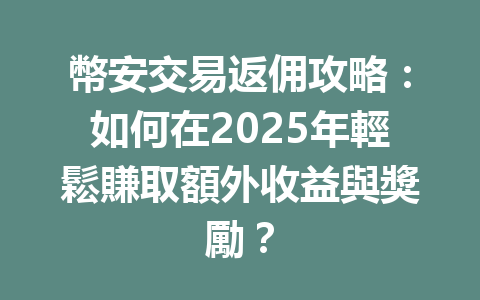 幣安交易返佣攻略：如何在2025年輕鬆賺取額外收益與獎勵？ 一