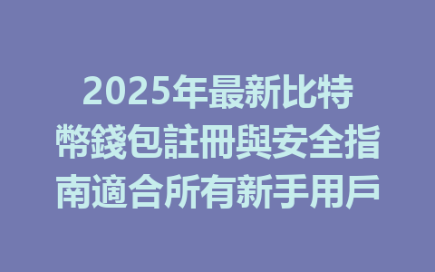 2025年最新比特幣錢包註冊與安全指南適合所有新手用戶 一