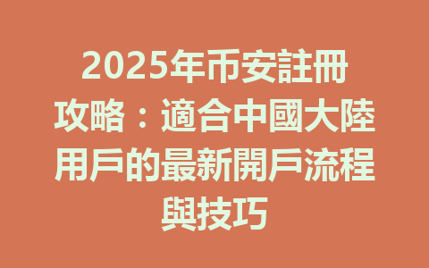 2025年币安註冊攻略：適合中國大陸用戶的最新開戶流程與技巧 一