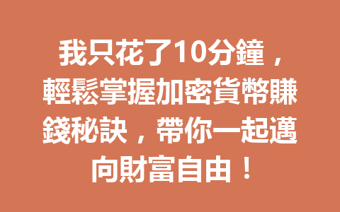 我只花了10分鐘，輕鬆掌握加密貨幣賺錢秘訣，帶你一起邁向財富自由！ 一