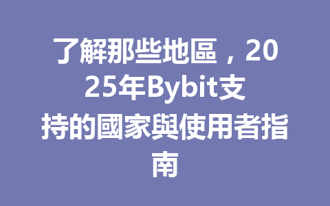 了解那些地區，2025年Bybit支持的國家與使用者指南 一