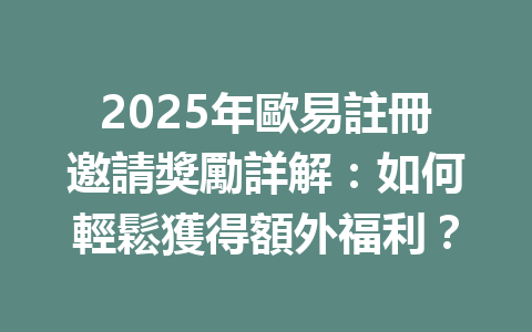 2025年歐易註冊邀請獎勵詳解：如何輕鬆獲得額外福利？ 一
