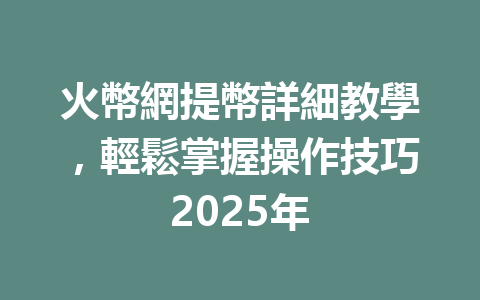 火幣網提幣詳細教學，輕鬆掌握操作技巧2025年 一