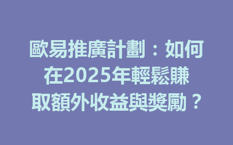 歐易推廣計劃:如何在2025年輕鬆賺取額外收益與獎勵? 一