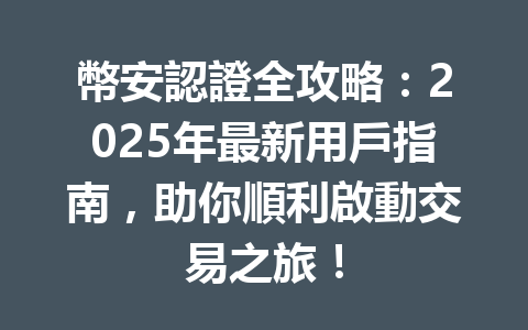 幣安認證全攻略：2025年最新用戶指南，助你順利啟動交易之旅！ 一