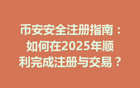 币安安全注册指南：如何在2025年顺利完成注册与交易？ 一