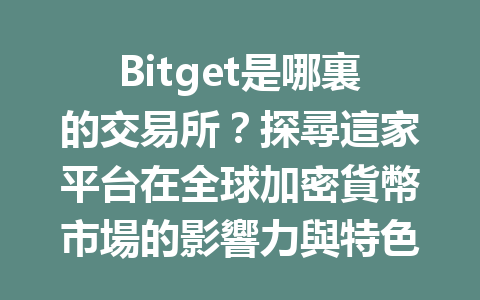 Bitget是哪裏的交易所？探尋這家平台在全球加密貨幣市場的影響力與特色 一