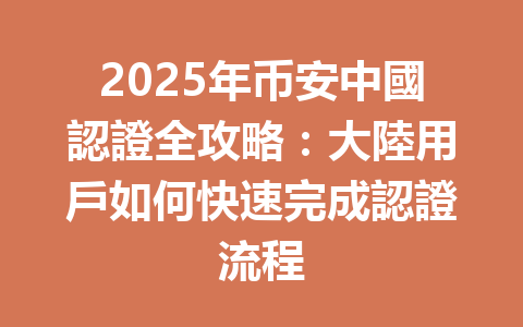 2025年币安中國認證全攻略：大陸用戶如何快速完成認證流程 一